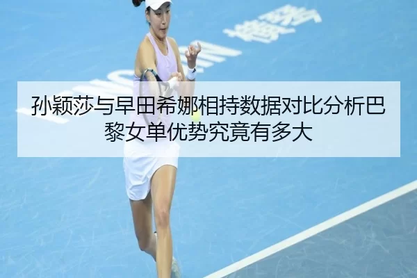 孙颖莎与早田希娜相持数据对比分析巴黎女单优势究竟有多大